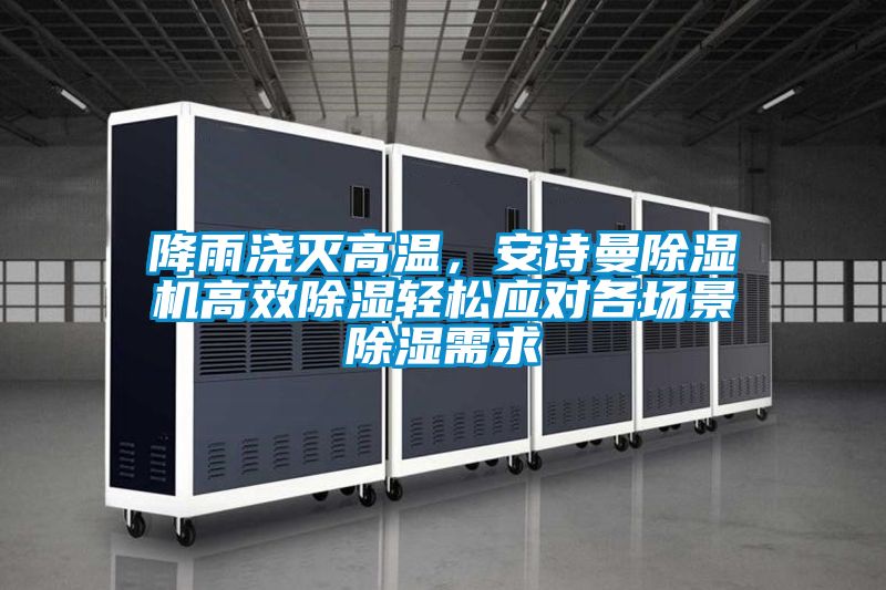 降雨澆滅高溫，安詩曼除濕機(jī)高效除濕輕松應(yīng)對各場景除濕需求