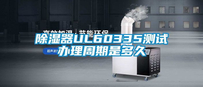 除濕器UL60335測(cè)試辦理周期是多久