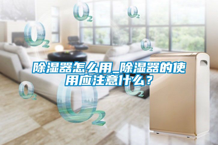 除濕器怎么用_除濕器的使用應(yīng)注意什么？