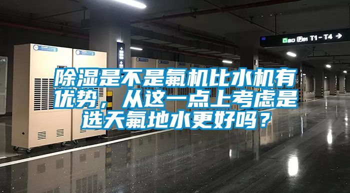 除濕是不是氟機(jī)比水機(jī)有優(yōu)勢，從這一點(diǎn)上考慮是選天氟地水更好嗎？