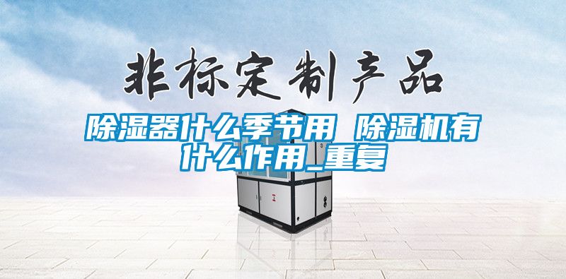 除濕器什么季節(jié)用 除濕機(jī)有什么作用_重復(fù)