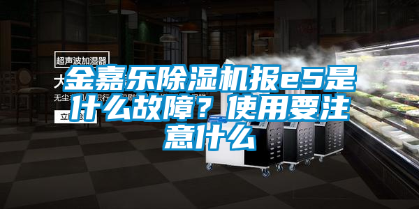 金嘉樂除濕機報e5是什么故障？使用要注意什么