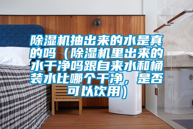 除濕機抽出來的水是真的嗎（除濕機里出來的水干凈嗎跟自來水和桶裝水比哪個干凈，是否可以飲用）