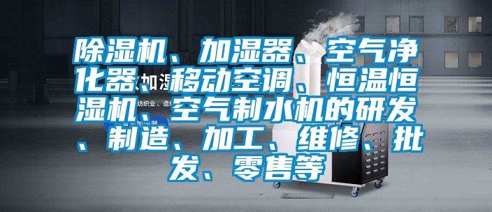 除濕機(jī)、加濕器、空氣凈化器、移動(dòng)空調(diào)、恒溫恒濕機(jī)、空氣制水機(jī)的研發(fā)、制造、加工、維修、批發(fā)、零售等